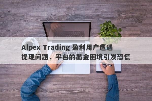 Alpex Trading 盈利用户遭遇提现问题，平台的出金困境引发恐慌