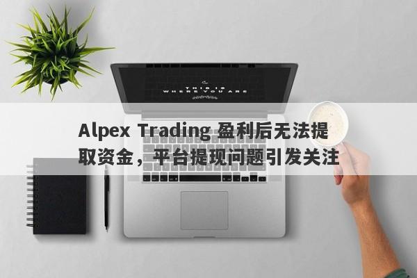 Alpex Trading 盈利后无法提取资金，平台提现问题引发关注