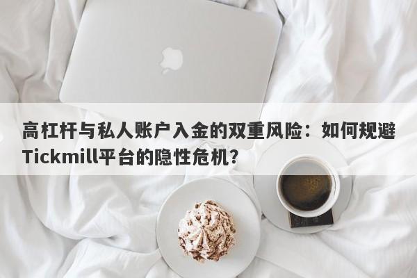 高杠杆与私人账户入金的双重风险：如何规避Tickmill平台的隐性危机？