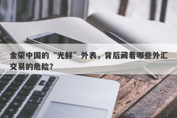 金荣中国的“光鲜”外表，背后藏着哪些外汇交易的危险？