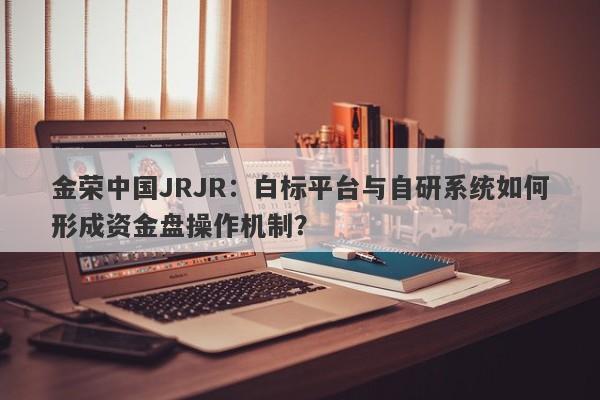 金荣中国JRJR：白标平台与自研系统如何形成资金盘操作机制？