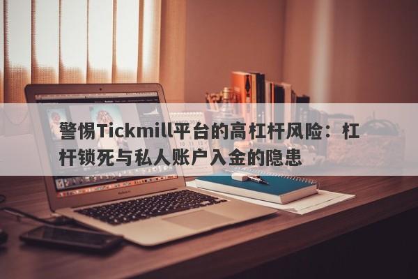 警惕Tickmill平台的高杠杆风险：杠杆锁死与私人账户入金的隐患