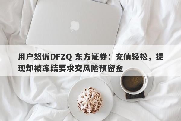 用户怒诉DFZQ 东方证券：充值轻松，提现却被冻结要求交风险预留金