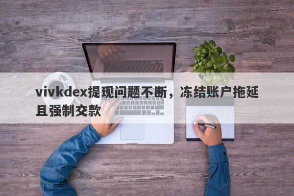 vivkdex提现问题不断，冻结账户拖延且强制交款