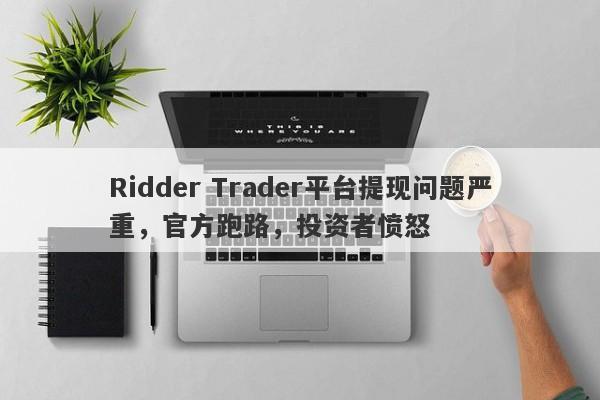 Ridder Trader平台提现问题严重，官方跑路，投资者愤怒