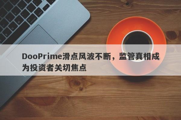 DooPrime滑点风波不断，监管真相成为投资者关切焦点