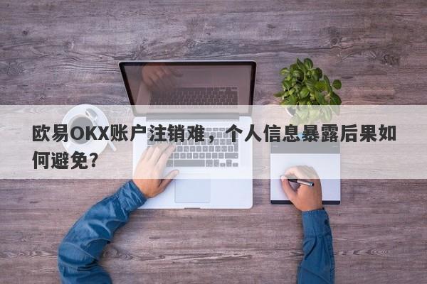 欧易OKX账户注销难，个人信息暴露后果如何避免？