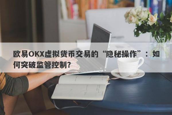 欧易OKX虚拟货币交易的“隐秘操作”：如何突破监管控制？