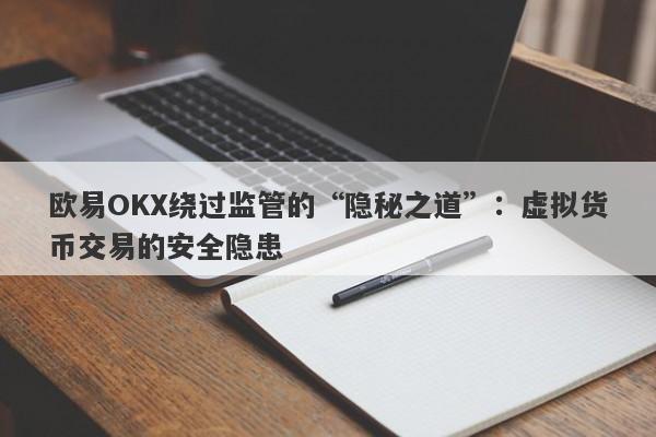 欧易OKX绕过监管的“隐秘之道”：虚拟货币交易的安全隐患