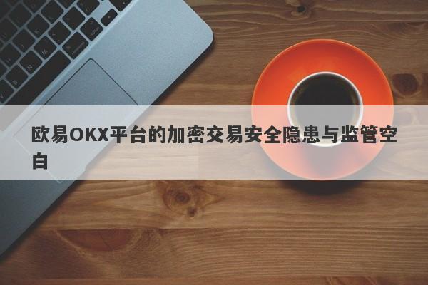 欧易OKX平台的加密交易安全隐患与监管空白