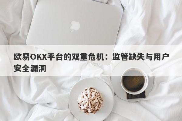 欧易OKX平台的双重危机：监管缺失与用户安全漏洞