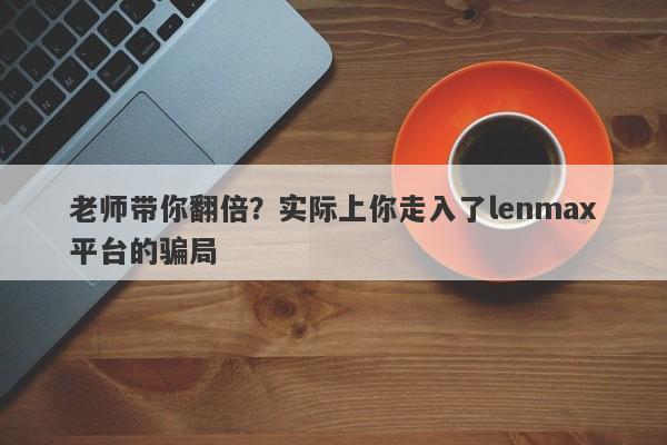 老师带你翻倍？实际上你走入了lenmax平台的骗局