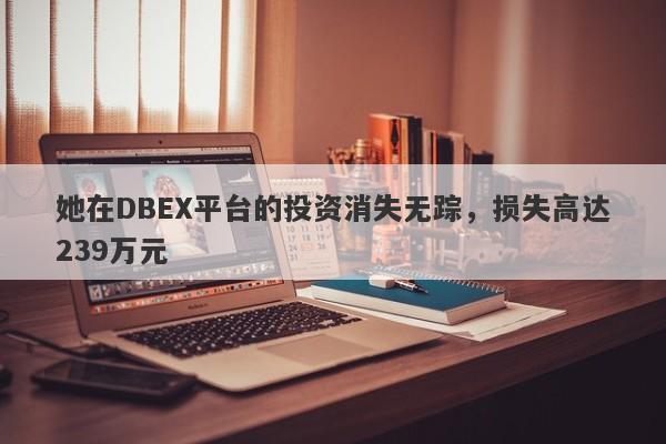 她在DBEX平台的投资消失无踪，损失高达239万元