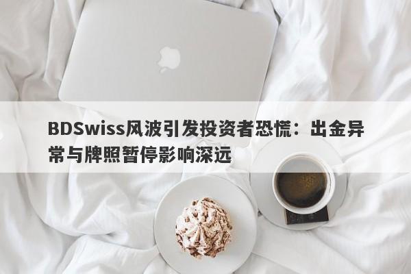 BDSwiss风波引发投资者恐慌：出金异常与牌照暂停影响深远