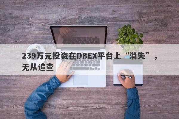 239万元投资在DBEX平台上“消失”，无从追查