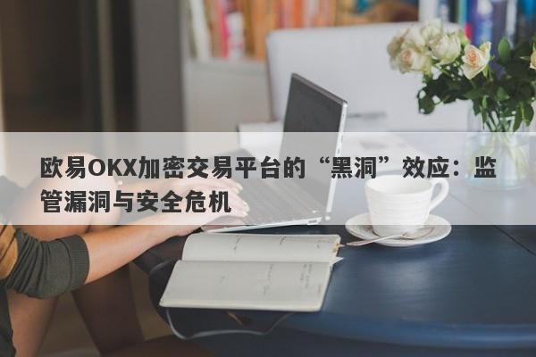 欧易OKX加密交易平台的“黑洞”效应：监管漏洞与安全危机