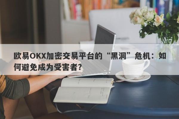 欧易OKX加密交易平台的“黑洞”危机：如何避免成为受害者？