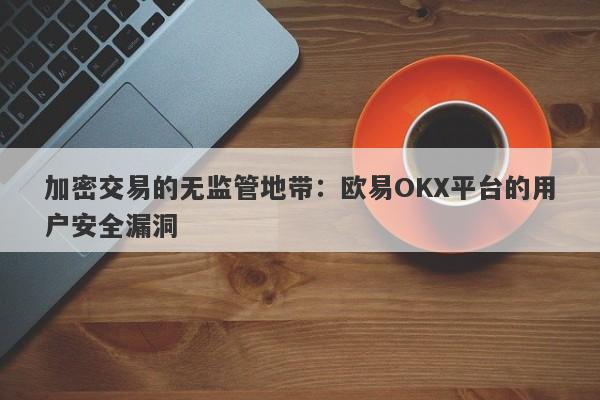 加密交易的无监管地带：欧易OKX平台的用户安全漏洞