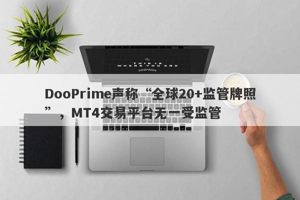 DooPrime声称“全球20+监管牌照”，MT4交易平台无一受监管