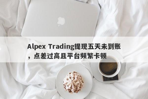 Alpex Trading提现五天未到账，点差过高且平台频繁卡顿