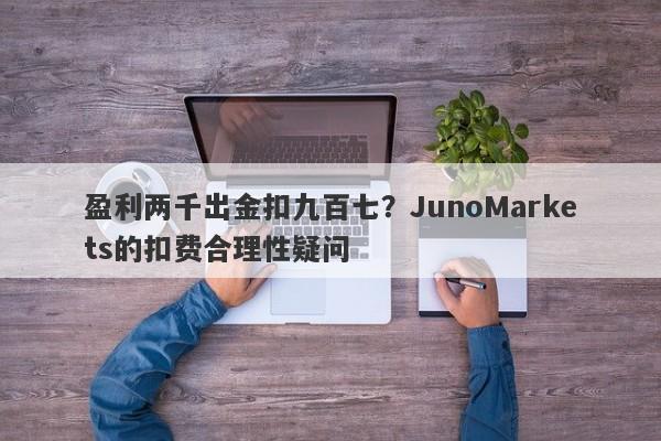 盈利两千出金扣九百七？JunoMarkets的扣费合理性疑问