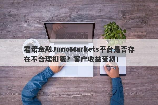 君诺金融JunoMarkets平台是否存在不合理扣费？客户收益受损！