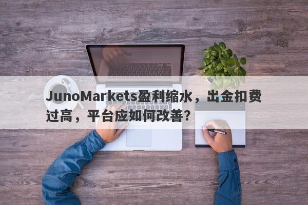 JunoMarkets盈利缩水，出金扣费过高，平台应如何改善？