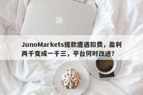 JunoMarkets提款遭遇扣费，盈利两千变成一千三，平台何时改进？