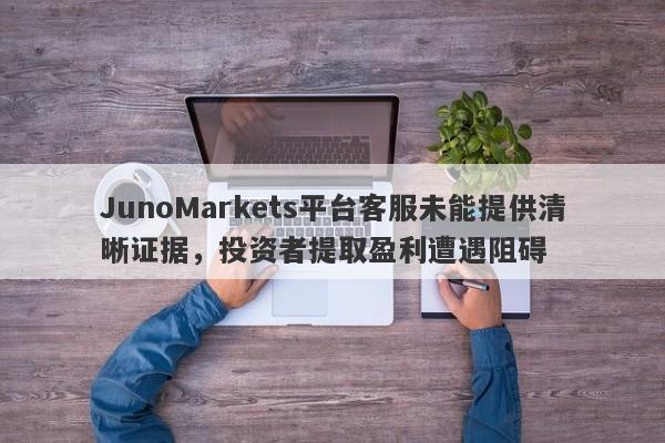 JunoMarkets平台客服未能提供清晰证据，投资者提取盈利遭遇阻碍