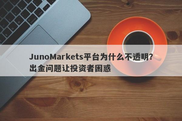 JunoMarkets平台为什么不透明？出金问题让投资者困惑