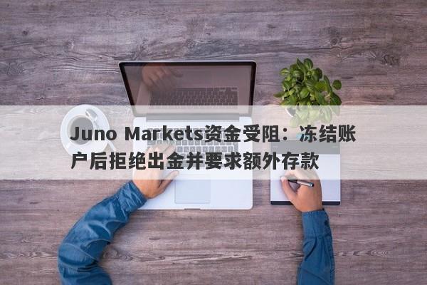 Juno Markets资金受阻：冻结账户后拒绝出金并要求额外存款