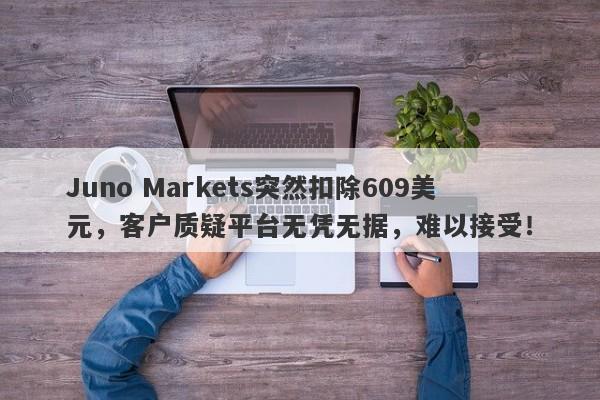 Juno Markets突然扣除609美元，客户质疑平台无凭无据，难以接受！