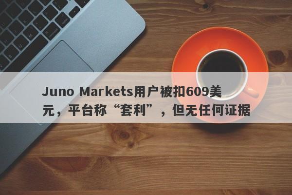 Juno Markets用户被扣609美元，平台称“套利”，但无任何证据