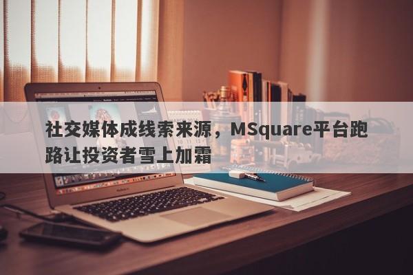 社交媒体成线索来源，MSquare平台跑路让投资者雪上加霜