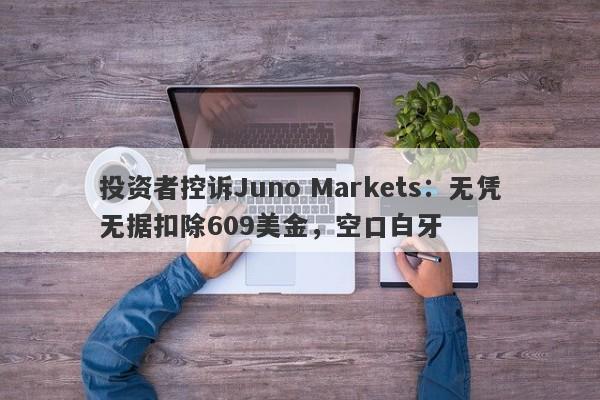 投资者控诉Juno Markets：无凭无据扣除609美金，空口白牙