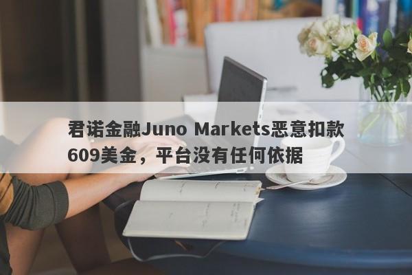 君诺金融Juno Markets恶意扣款609美金，平台没有任何依据