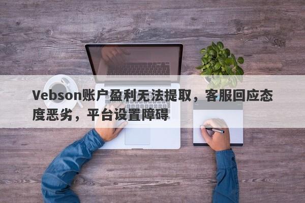 Vebson账户盈利无法提取，客服回应态度恶劣，平台设置障碍