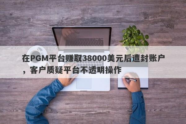 在PGM平台赚取38000美元后遭封账户，客户质疑平台不透明操作