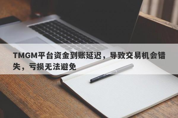 TMGM平台资金到账延迟，导致交易机会错失，亏损无法避免