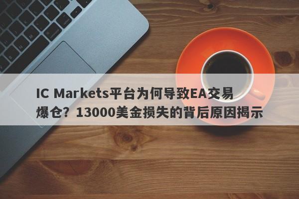 IC Markets平台为何导致EA交易爆仓？13000美金损失的背后原因揭示