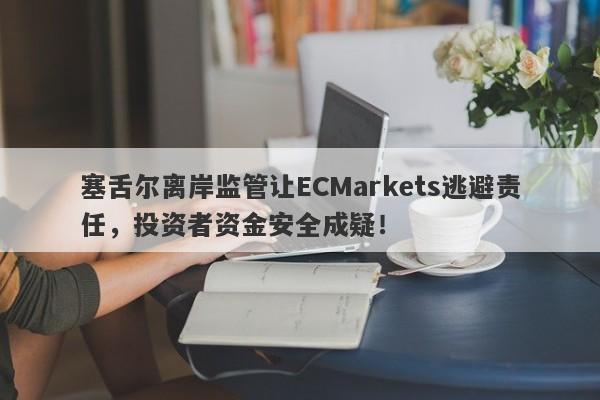 塞舌尔离岸监管让ECMarkets逃避责任，投资者资金安全成疑！