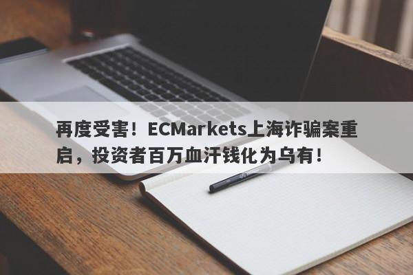 再度受害！ECMarkets上海诈骗案重启，投资者百万血汗钱化为乌有！