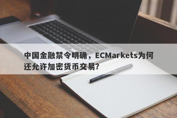 中国金融禁令明确，ECMarkets为何还允许加密货币交易？