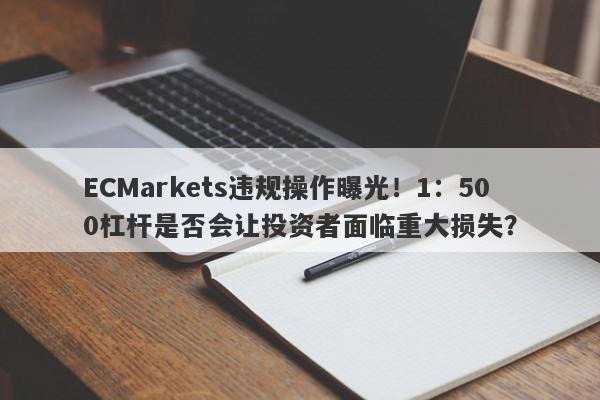 ECMarkets违规操作曝光！1：500杠杆是否会让投资者面临重大损失？