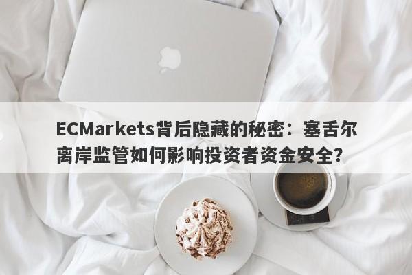 ECMarkets背后隐藏的秘密：塞舌尔离岸监管如何影响投资者资金安全？