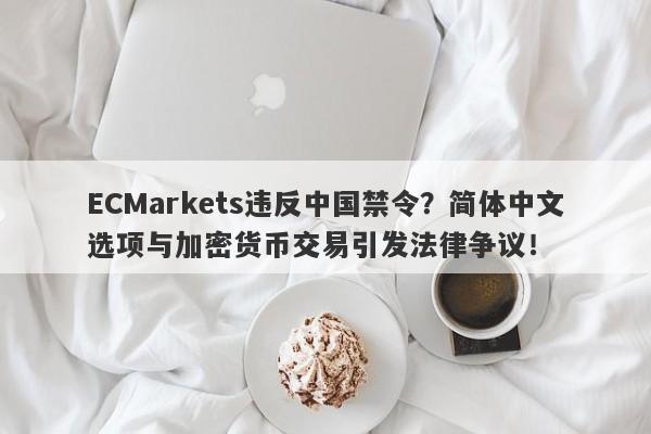 ECMarkets违反中国禁令？简体中文选项与加密货币交易引发法律争议！