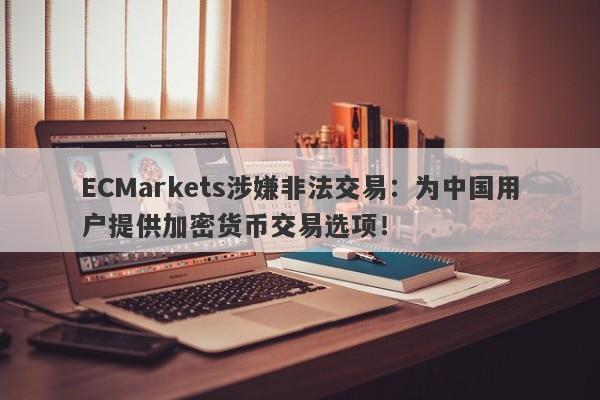 ECMarkets涉嫌非法交易：为中国用户提供加密货币交易选项！