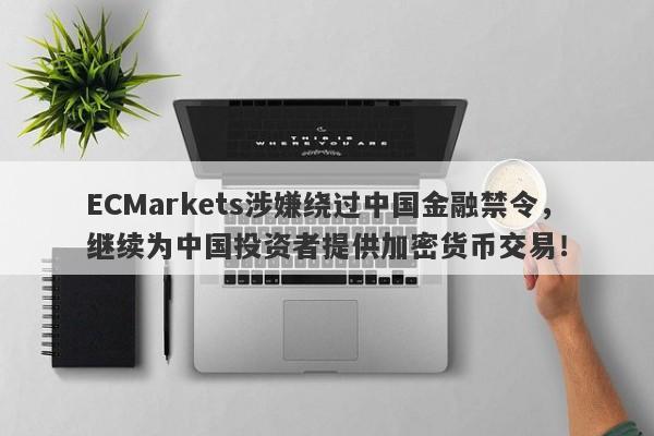 ECMarkets涉嫌绕过中国金融禁令，继续为中国投资者提供加密货币交易！