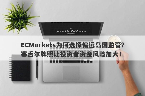 ECMarkets为何选择偏远岛国监管？塞舌尔牌照让投资者资金风险加大！