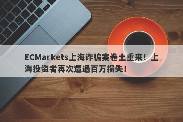 ECMarkets上海诈骗案卷土重来！上海投资者再次遭遇百万损失！